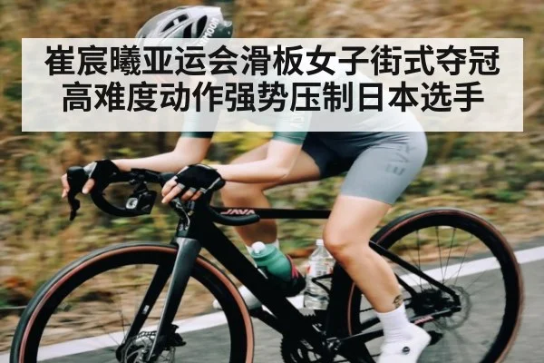 崔宸曦亚运会滑板女子街式夺冠 高难度动作强势压制日本选手
