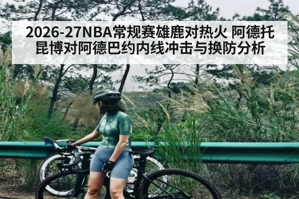 2026-27NBA常规赛雄鹿对热火 阿德托昆博对阿德巴约内线冲击与换防分析